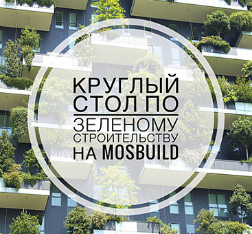 Круглый стол по «зеленому» строительству пройдет на MosBuild 2018